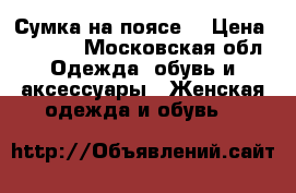 Сумка на поясе  › Цена ­ 2 350 - Московская обл. Одежда, обувь и аксессуары » Женская одежда и обувь   